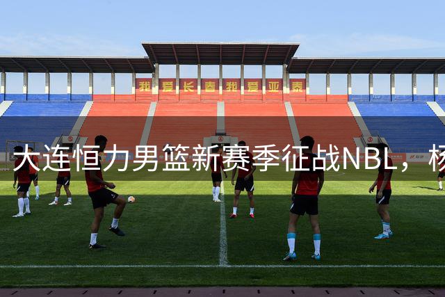 大连恒力男篮新赛季征战NBL，杨鸣郭艾伦携手冲CBA