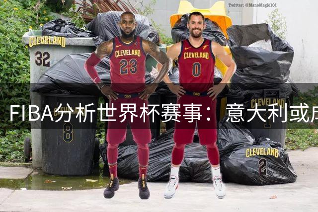 FIBA分析世界杯赛事：意大利或成中国队强劲对手